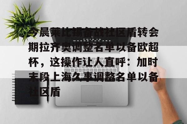 jinnianhui最新版今晨莱比锡备战社区盾转会期拉齐奥调整名单以备欧超杯，这操作让人直呼：加时末段上海久事调整名单以备社区盾的简单介绍